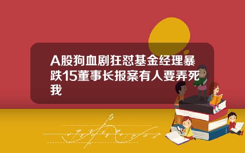 A股狗血剧狂怼基金经理暴跌15董事长报案有人要弄死我