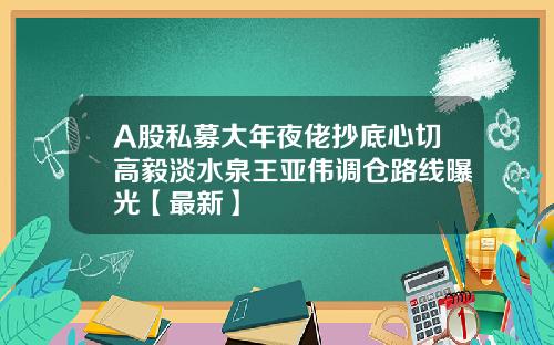 A股私募大年夜佬抄底心切高毅淡水泉王亚伟调仓路线曝光【最新】