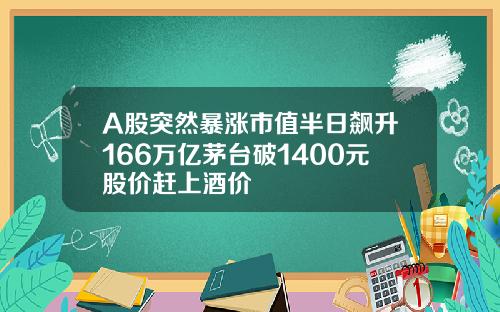 A股突然暴涨市值半日飙升166万亿茅台破1400元股价赶上酒价