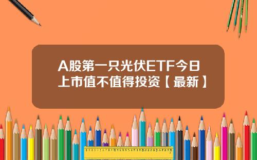 A股第一只光伏ETF今日上市值不值得投资【最新】