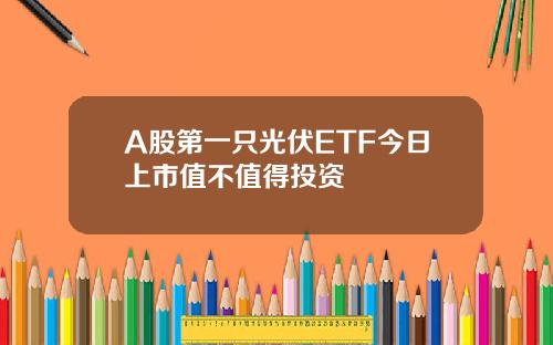 A股第一只光伏ETF今日上市值不值得投资