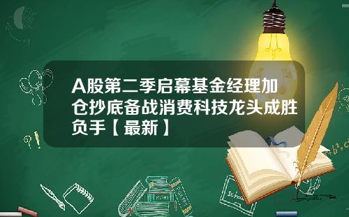 A股第二季启幕基金经理加仓抄底备战消费科技龙头成胜负手【最新】