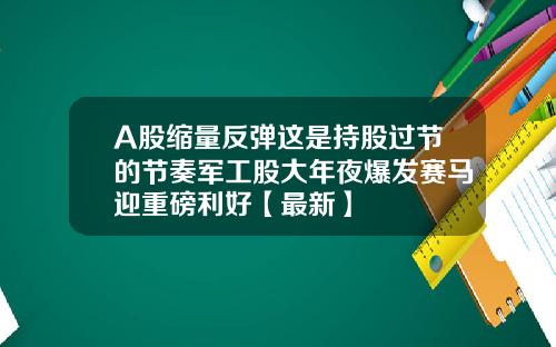 A股缩量反弹这是持股过节的节奏军工股大年夜爆发赛马迎重磅利好【最新】