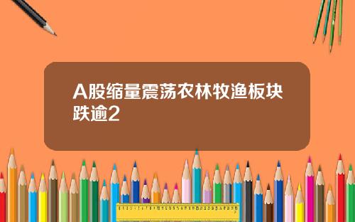 A股缩量震荡农林牧渔板块跌逾2