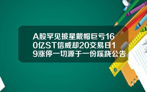 A股罕见披星戴帽巨亏160亿ST信威却20交易日19涨停一切源于一份蹊跷公告