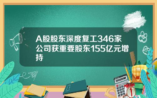 A股股东深度复工346家公司获重要股东155亿元增持