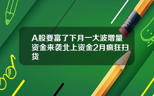 A股要富了下月一大波增量资金来袭北上资金2月疯狂扫货