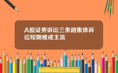 A股证券诉讼三条路集体诉讼短期难成主流