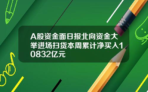 A股资金面日报北向资金大举进场扫货本周累计净买入10832亿元