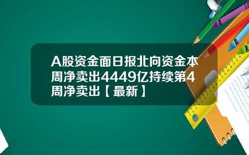 A股资金面日报北向资金本周净卖出4449亿持续第4周净卖出【最新】