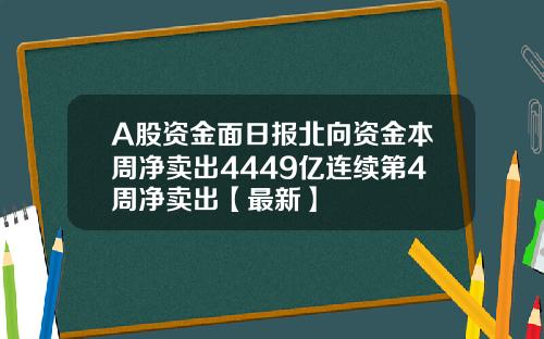 A股资金面日报北向资金本周净卖出4449亿连续第4周净卖出【最新】