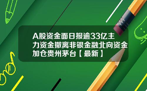 A股资金面日报逾33亿主力资金撤离非银金融北向资金加仓贵州茅台【最新】