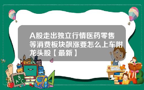 A股走出独立行情医药零售等消费板块飙涨要怎么上车附龙头股【最新】