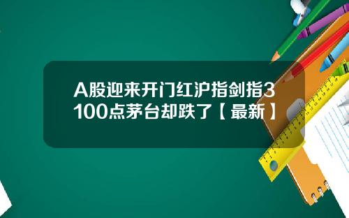 A股迎来开门红沪指剑指3100点茅台却跌了【最新】