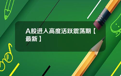 A股进入高度活跃震荡期【最新】