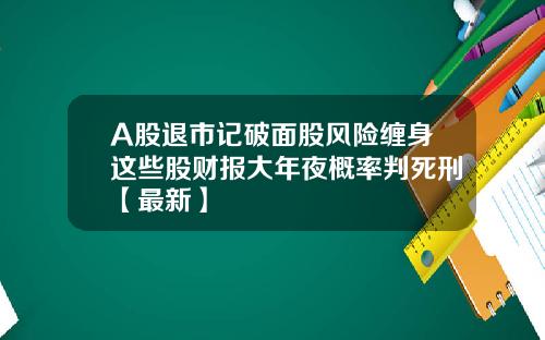 A股退市记破面股风险缠身这些股财报大年夜概率判死刑【最新】