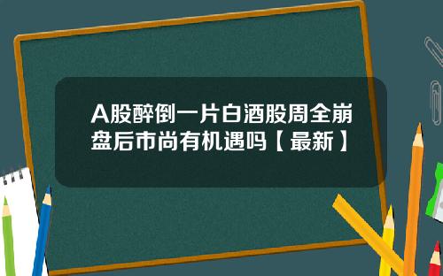 A股醉倒一片白酒股周全崩盘后市尚有机遇吗【最新】