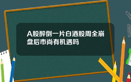 A股醉倒一片白酒股周全崩盘后市尚有机遇吗