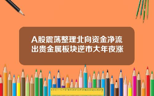 A股震荡整理北向资金净流出贵金属板块逆市大年夜涨