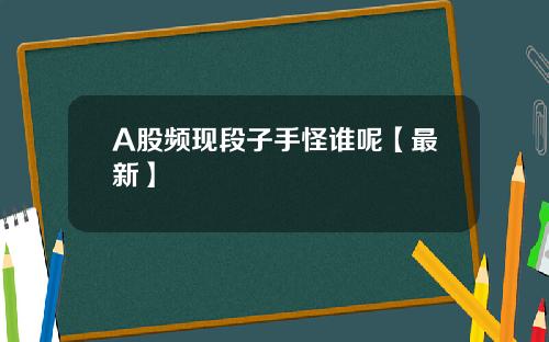 A股频现段子手怪谁呢【最新】