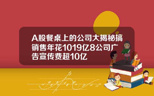 A股餐桌上的公司大揭秘搞销售年花1019亿8公司广告宣传费超10亿