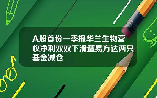 A股首份一季报华兰生物营收净利双双下滑遭易方达两只基金减仓