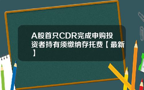 A股首只CDR完成申购投资者持有须缴纳存托费【最新】