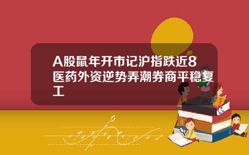 A股鼠年开市记沪指跌近8医药外资逆势弄潮券商平稳复工