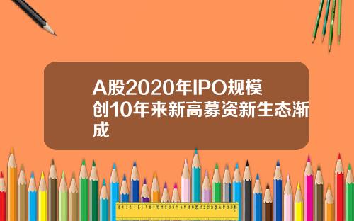 A股2020年IPO规模创10年来新高募资新生态渐成