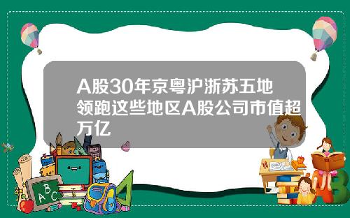 A股30年京粤沪浙苏五地领跑这些地区A股公司市值超万亿