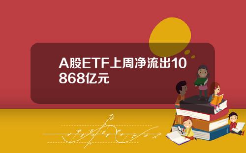 A股ETF上周净流出10868亿元