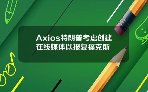 Axios特朗普考虑创建在线媒体以报复福克斯