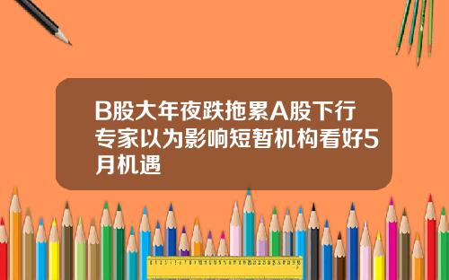 B股大年夜跌拖累A股下行专家以为影响短暂机构看好5月机遇