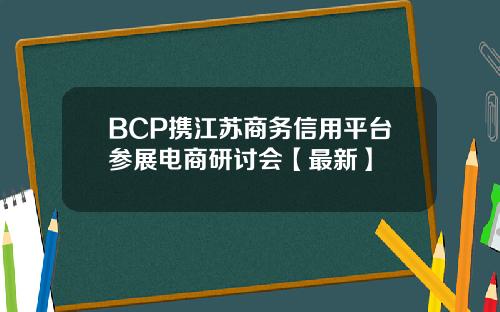 BCP携江苏商务信用平台参展电商研讨会【最新】