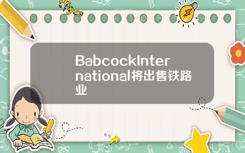 BabcockInternational将出售铁路业