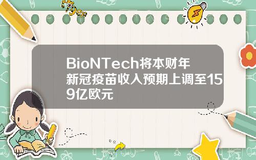 BioNTech将本财年新冠疫苗收入预期上调至159亿欧元