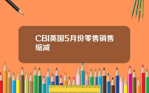 CBI英国5月份零售销售缩减