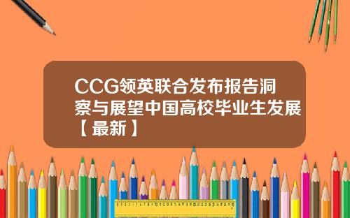 CCG领英联合发布报告洞察与展望中国高校毕业生发展【最新】