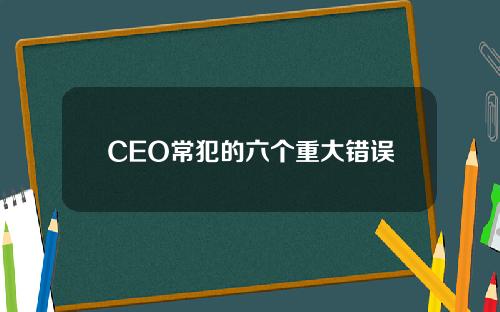 CEO常犯的六个重大错误