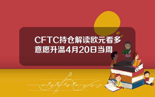 CFTC持仓解读欧元看多意愿升温4月20日当周