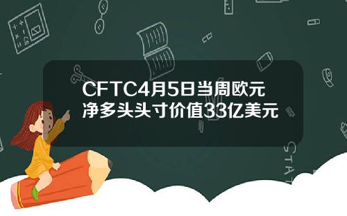 CFTC4月5日当周欧元净多头头寸价值33亿美元