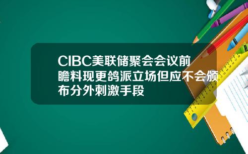 CIBC美联储聚会会议前瞻料现更鸽派立场但应不会颁布分外刺激手段