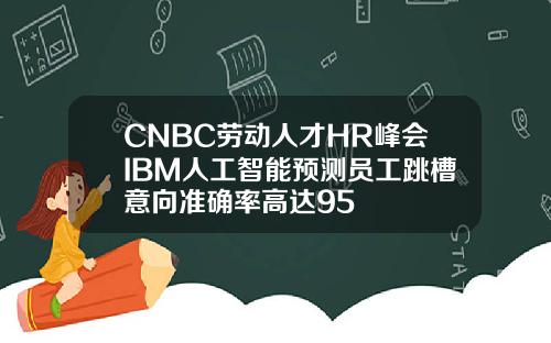 CNBC劳动人才HR峰会IBM人工智能预测员工跳槽意向准确率高达95