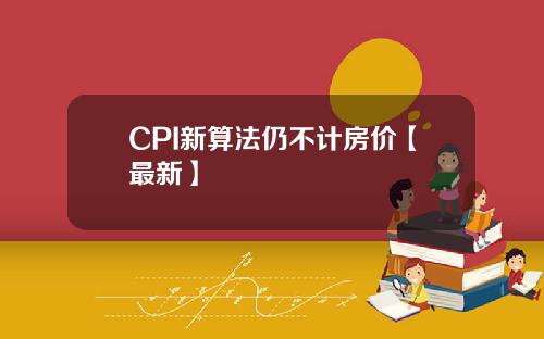 CPI新算法仍不计房价【最新】