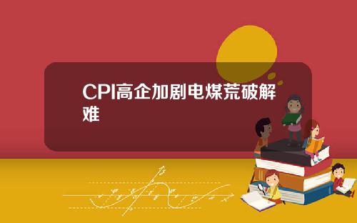 CPI高企加剧电煤荒破解难