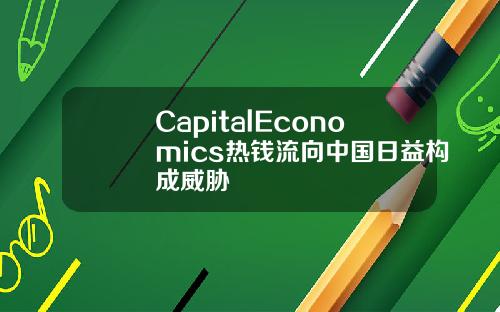 CapitalEconomics热钱流向中国日益构成威胁