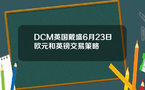 DCM英国戴盛6月23日欧元和英镑交易策略