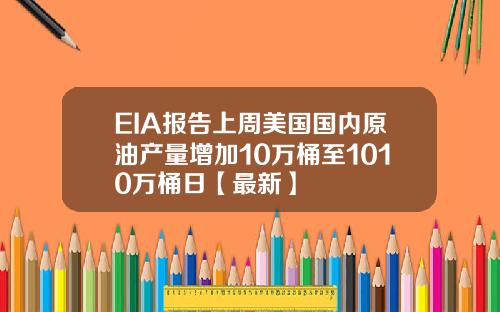 EIA报告上周美国国内原油产量增加10万桶至1010万桶日【最新】