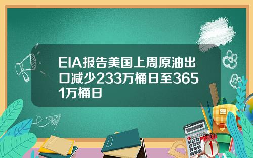 EIA报告美国上周原油出口减少233万桶日至3651万桶日