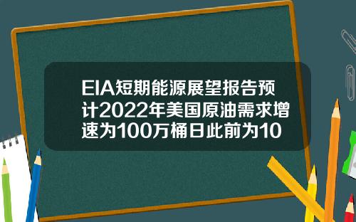 EIA短期能源展望报告预计2022年美国原油需求增速为100万桶日此前为102万桶日【最新】